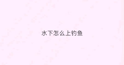 水下怎么上钓鱼(水下怎么游得快)