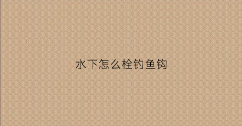 水下怎么栓钓鱼钩(钩在水底的什么状态最好钓鱼)