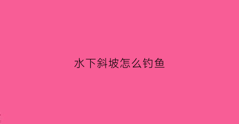水下斜坡怎么钓鱼(水下斜坡怎么钓鱼好)