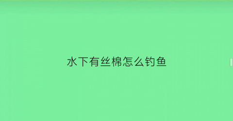 水下有丝棉怎么钓鱼(水底很多水棉怎么钓鱼)