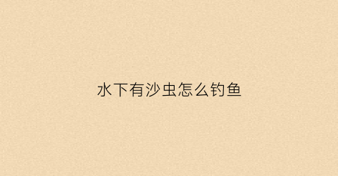 水下有沙虫怎么钓鱼(河里面的沙虫)