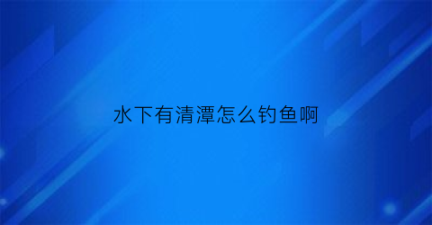 水下有清潭怎么钓鱼啊(潭水里有鱼吗)