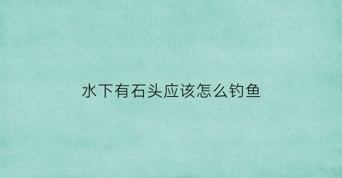 “水下有石头应该怎么钓鱼(水底有石头的地方怎么钓鱼)