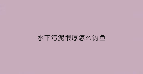 水下污泥很厚怎么钓鱼(水下污泥很厚怎么钓鱼好)