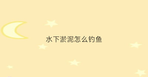 水下淤泥怎么钓鱼(水下淤泥多怎么钓鱼)