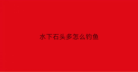 水下石头多怎么钓鱼(水底石头多怎么钓鱼)
