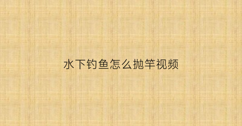 水下钓鱼怎么抛竿视频(水下钓鱼怎么抛竿视频教程)