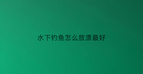 水下钓鱼怎么放漂最好(水下钓鱼视频野钓)