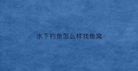 水下钓鱼怎么样找鱼窝(水下如何定位)