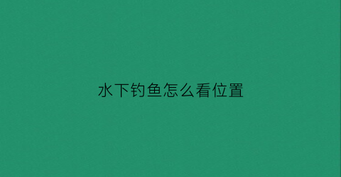 水下钓鱼怎么看位置(水下钓鱼怎么看位置图解)