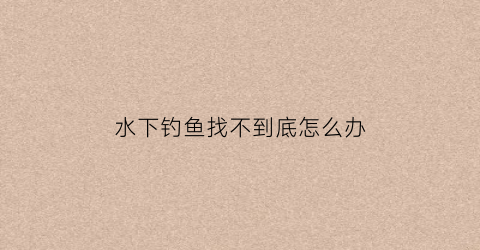 水下钓鱼找不到底怎么办(高清水下钓鱼视频)