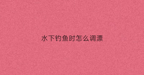 “水下钓鱼时怎么调漂(水下鱼钩的位置)