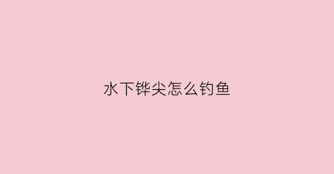 水下铧尖怎么钓鱼(铧尖处钓鱼)