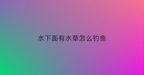 水下面有水草怎么钓鱼(水下面有水草怎么钓鱼视频)