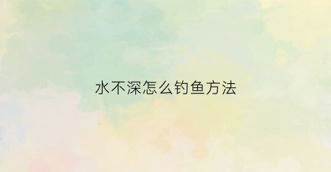 水不深怎么钓鱼方法(水不深怎么钓鱼方法图解)