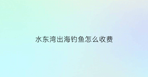 水东湾出海钓鱼怎么收费