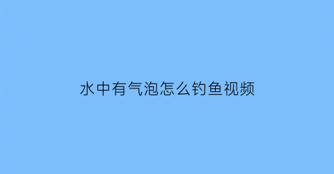 水中有气泡怎么钓鱼视频