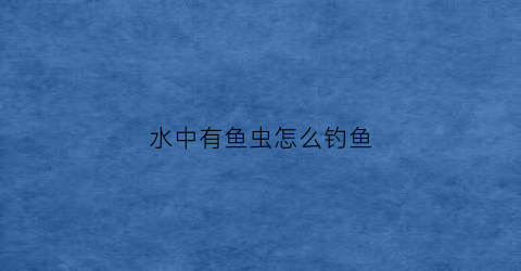 水中有鱼虫怎么钓鱼(鱼水里有虫子)