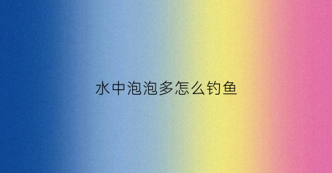 水中泡泡多怎么钓鱼(水中起泡泡)
