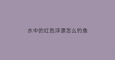 “水中的红色浮漂怎么钓鱼(红色浮漂会不会吓到鱼)