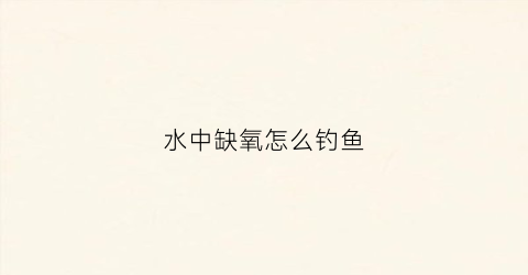 水中缺氧怎么钓鱼(水中缺氧怎么钓鲫鱼)