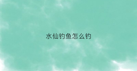 水仙钓鱼怎么钓(水仙有鱼)