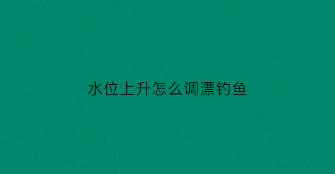 水位上升怎么调漂钓鱼(水位上升好钓鱼吗)