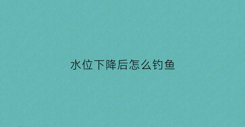 水位下降后怎么钓鱼(水位持续下降对钓鱼的影响)
