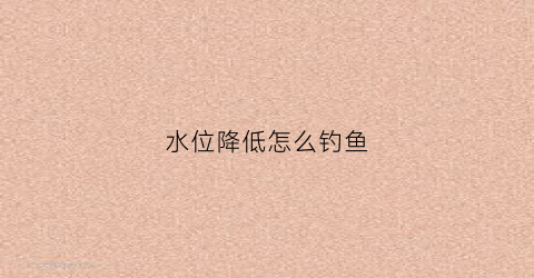 水位降低怎么钓鱼(水位降低好钓鱼吗)