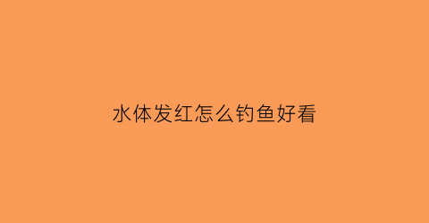 水体发红怎么钓鱼好看(鱼水变红)
