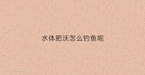 水体肥沃怎么钓鱼呢(水肥水浅怎么钓)