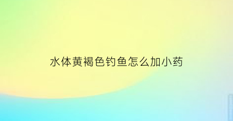 水体黄褐色钓鱼怎么加小药(褐色水质怎么钓鱼)