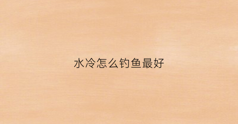 水冷怎么钓鱼最好(水冷钓深还是浅)