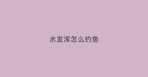 水发浑怎么钓鱼(水很浑怎么钓鱼)