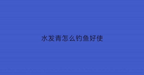 水发青怎么钓鱼好使(水绿了怎么钓鱼)