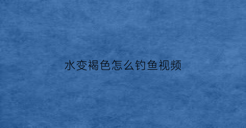水变褐色怎么钓鱼视频(水变成红褐色)