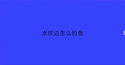 水坎边怎么钓鱼(水坎是什么意思)