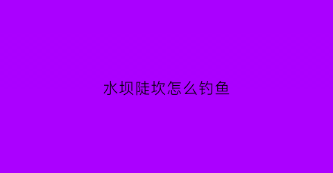 水坝陡坎怎么钓鱼(陡坡坎位钓鱼)