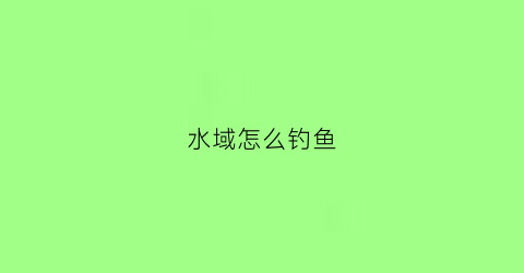 水域怎么钓鱼(大水域怎么选钓点)