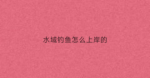 水域钓鱼怎么上岸的(水域钓鱼怎么上岸的视频)