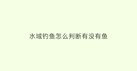 “水域钓鱼怎么判断有没有鱼(钓鱼怎么判断水有多深)