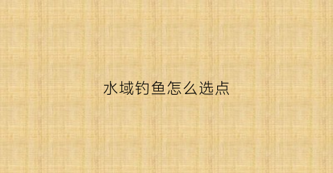 水域钓鱼怎么选点(水域钓鱼怎么选点位)