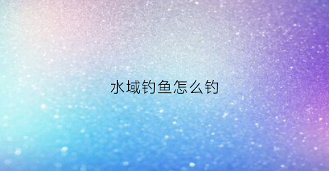 水域钓鱼怎么钓(钓鱼水域怎么区分的)