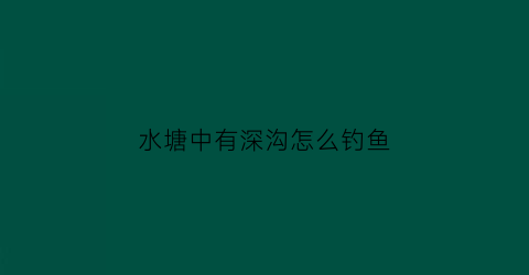 水塘中有深沟怎么钓鱼(深水塘钓鱼技巧)