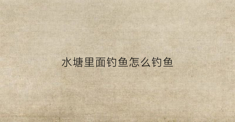 水塘里面钓鱼怎么钓鱼(在塘里钓鱼有什么技巧)
