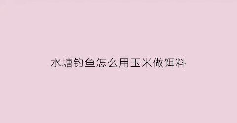 水塘钓鱼怎么用玉米做饵料(水塘钓鱼怎么用玉米做饵料好)