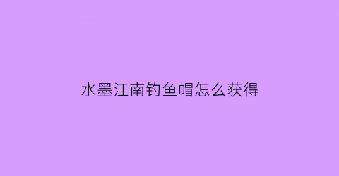 “水墨江南钓鱼帽怎么获得(水墨江南钓具有限公司)
