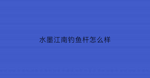 水墨江南钓鱼杆怎么样(水墨江南钓竿怎么样)