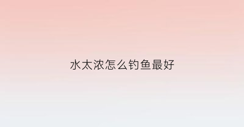 水太浓怎么钓鱼最好(水浓用什么调水)