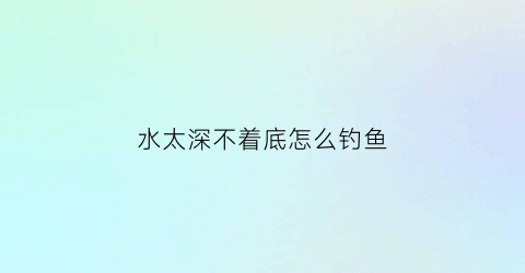 水太深不着底怎么钓鱼